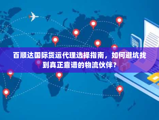 百顺达国际货运代理选择指南，如何避坑找到真正靠谱的物流伙伴？