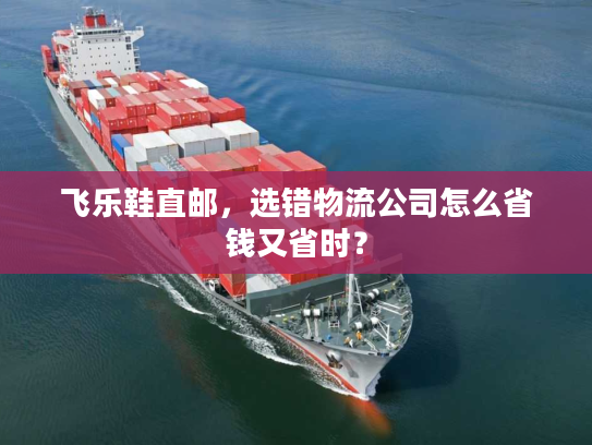 飞乐鞋直邮，选错物流公司怎么省钱又省时？