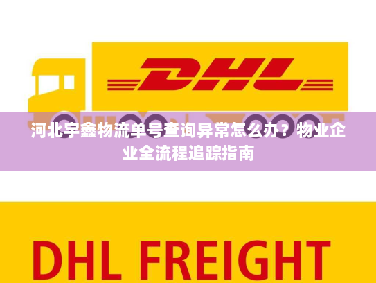 河北宇鑫物流单号查询异常怎么办？物业企业全流程追踪指南