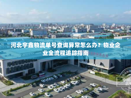 河北宇鑫物流单号查询异常怎么办?物业企业全流程追踪指南 河北宇鑫物流单号查询异常怎么办?物业企业全流程追踪指南