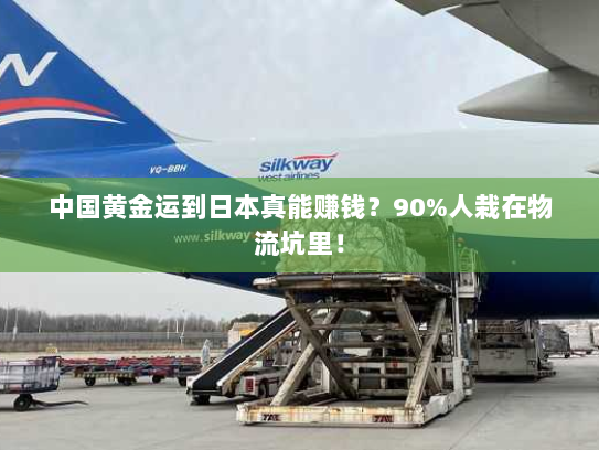 中国黄金运到日本真能赚钱？90%人栽在物流坑里！