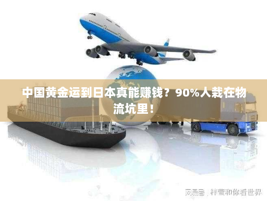 中国黄金运到日本真能赚钱?90%人栽在物流坑里! 中国黄金运到日本真能赚钱?90%人栽在物流坑里!