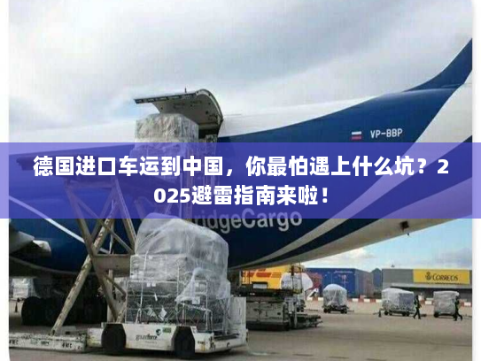 德国进口车运到中国,你最怕遇上什么坑?2025避雷指南来啦! 德国进口车运到中国,你最怕遇上什么坑?2025避雷指南来啦!