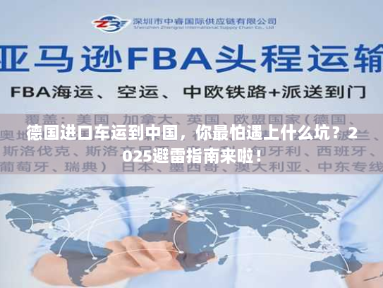 德国进口车运到中国,你最怕遇上什么坑?2025避雷指南来啦! 德国进口车运到中国,你最怕遇上什么坑?2025避雷指南来啦!