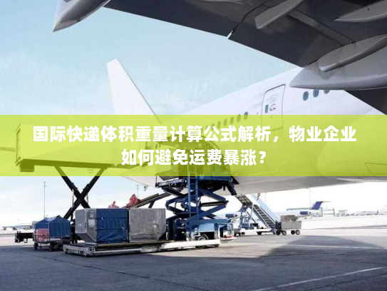 国际快递体积重量计算公式解析，物业企业如何避免运费暴涨？