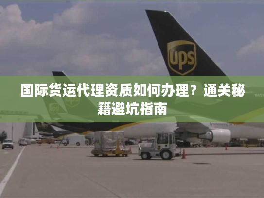 国际货运代理资质如何办理？通关秘籍避坑指南