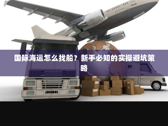 国际海运怎么找船？新手必知的实操避坑策略