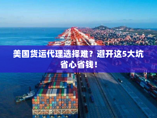 美国货运代理选择难?避开这5大坑省心省钱! 美国货运代理选择难?避开这5大坑省心省钱!