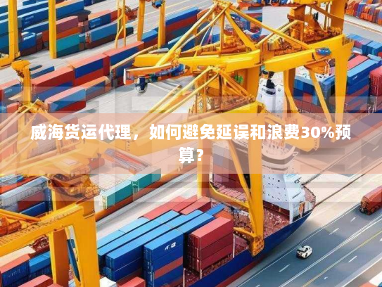 威海货运代理,如何避免延误和浪费30%预算? 威海货运代理,如何避免延误和浪费30%预算?