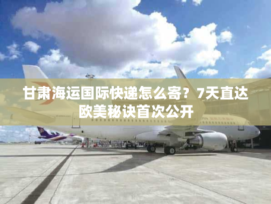 甘肃海运国际快递怎么寄？7天直达欧美秘诀首次公开