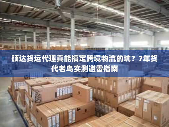 硕达货运代理真能搞定跨境物流的坑?7年货代老鸟实测避雷指南 硕达货运代理真能搞定跨境物流的坑?7年货代老鸟实测避雷指南