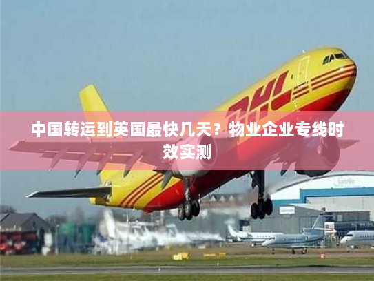 中国转运到英国最快几天？物业企业专线时效实测