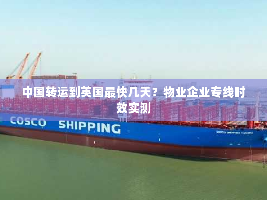 中国转运到英国最快几天?物业企业专线时效实测 中国转运到英国最快几天?物业企业专线时效实测