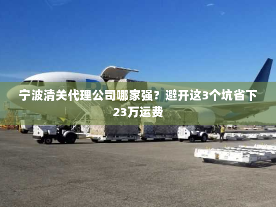 宁波清关代理公司哪家强?避开这3个坑省下23万运费 宁波清关代理公司哪家强?避开这3个坑省下23万运费