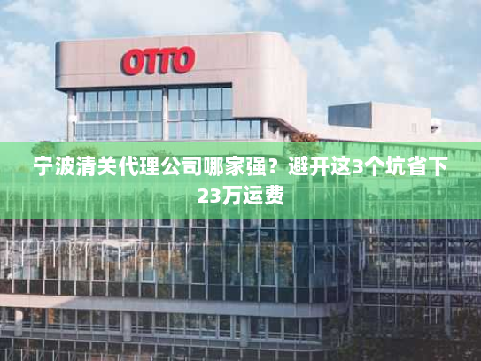 宁波清关代理公司哪家强?避开这3个坑省下23万运费 宁波清关代理公司哪家强?避开这3个坑省下23万运费