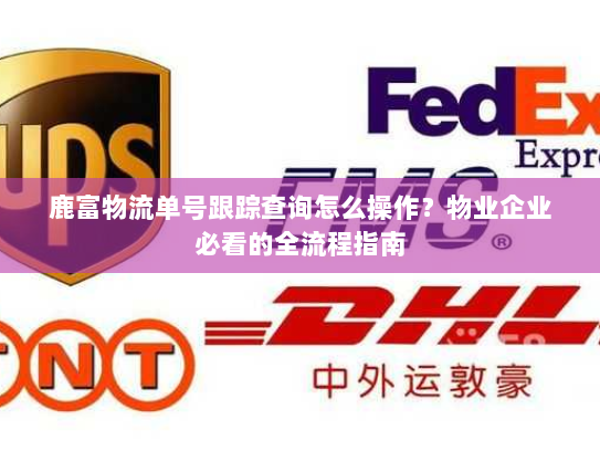 鹿富物流单号跟踪查询怎么操作？物业企业必看的全流程指南