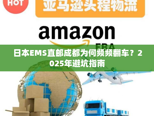 日本EMS直邮成都为何频频翻车？2025年避坑指南