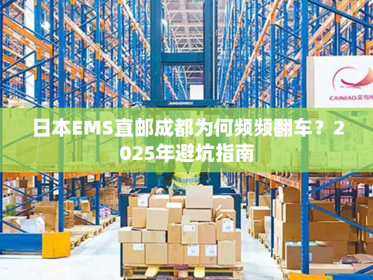 日本EMS直邮成都为何频频翻车？2025年避坑指南