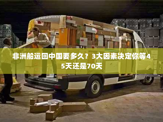 非洲船运回中国要多久?3大因素决定你等45天还是70天 非洲船运回中国要多久?3大因素决定你等45天还是70天