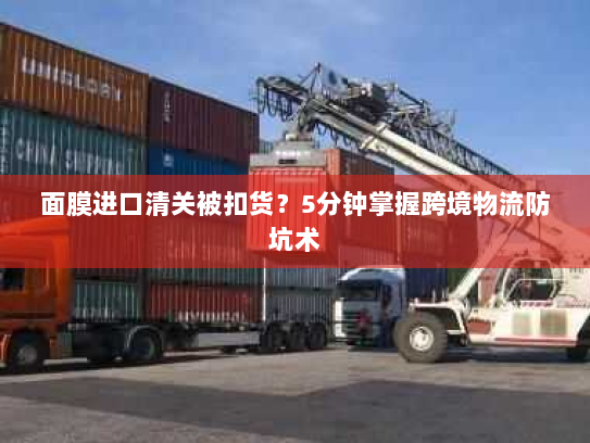 面膜进口清关被扣货?5分钟掌握跨境物流防坑术 面膜进口清关被扣货?5分钟掌握跨境物流防坑术