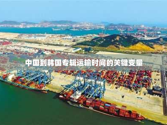 中国到韩国专辑运输时间的关键变量
