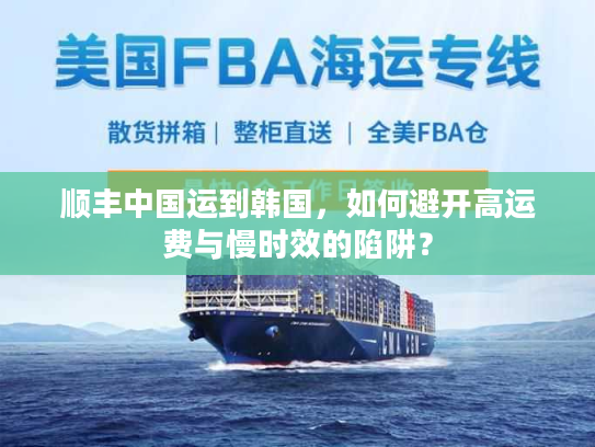 顺丰中国运到韩国,如何避开高运费与慢时效的陷阱? 顺丰中国运到韩国,如何避开高运费与慢时效的陷阱?