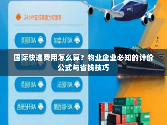国际快递费用怎么算?物业企业必知的计价公式与省钱技巧 国际快递费用怎么算?物业企业必知的计价公式与省钱技巧