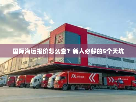国际海运报价怎么查？新人必躲的5个天坑
