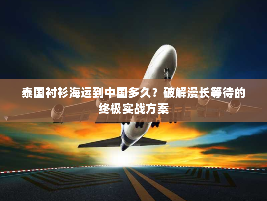 泰国衬衫海运到中国多久?破解漫长等待的终极实战方案 泰国衬衫海运到中国多久?破解漫长等待的终极实战方案