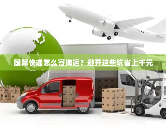 国际快递怎么寄海运？避开这些坑省上千元