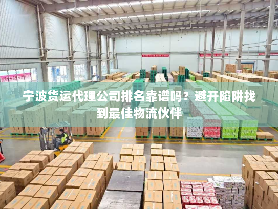 宁波货运代理公司排名靠谱吗？避开陷阱找到最佳物流伙伴