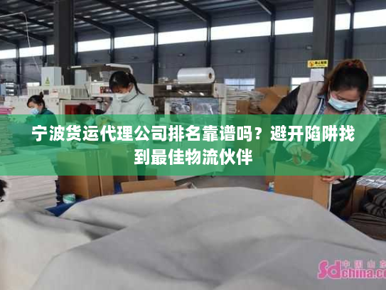 宁波货运代理公司排名靠谱吗？避开陷阱找到最佳物流伙伴