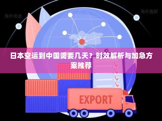 日本空运到中国需要几天？时效解析与加急方案推荐