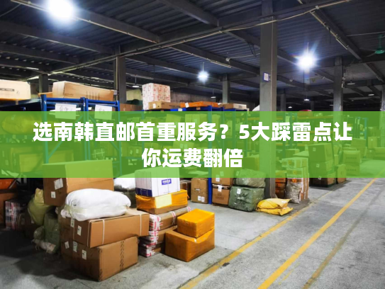 选南韩直邮首重服务？5大踩雷点让你运费翻倍