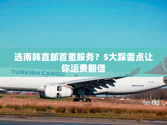 选南韩直邮首重服务？5大踩雷点让你运费翻倍