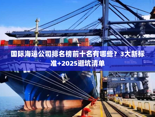 国际海运公司排名榜前十名有哪些？3大新标准+2025避坑清单