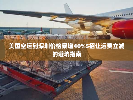 美国空运到深圳价格暴增40%5招让运费立减的避坑指南 美国空运到深圳价格暴增40%5招让运费立减的避坑指南