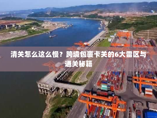 清关怎么这么慢?跨境包裹卡关的6大雷区与通关秘籍 清关怎么这么慢?跨境包裹卡关的6大雷区与通关秘籍