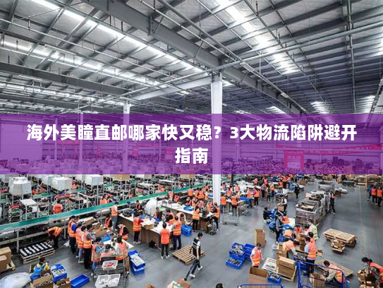 海外美瞳直邮哪家快又稳?3大物流陷阱避开指南 海外美瞳直邮哪家快又稳?3大物流陷阱避开指南