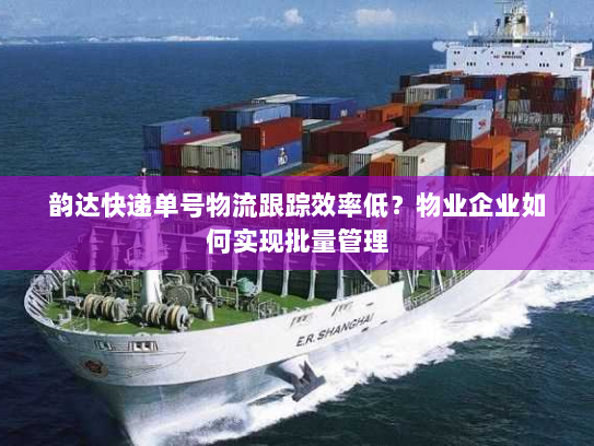 韵达快递单号物流跟踪效率低?物业企业如何实现批量管理 韵达快递单号物流跟踪效率低?物业企业如何实现批量管理