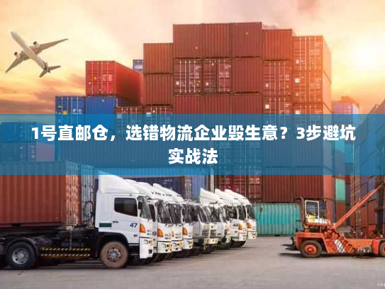 1号直邮仓,选错物流企业毁生意?3步避坑实战法 1号直邮仓,选错物流企业毁生意?3步避坑实战法