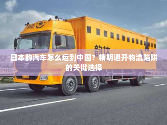 日本的汽车怎么运到中国？精明避开物流陷阱的关键选择