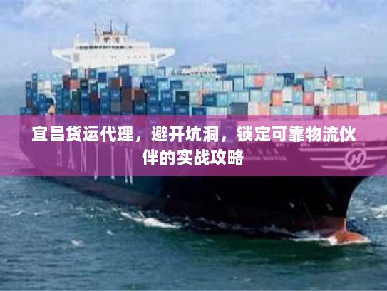 宜昌货运代理，避开坑洞，锁定可靠物流伙伴的实战攻略