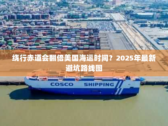 绕行赤道会翻倍美国海运时间?2025年最新避坑路线图 绕行赤道会翻倍美国海运时间?2025年最新避坑路线图