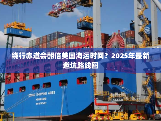 绕行赤道会翻倍美国海运时间?2025年最新避坑路线图 绕行赤道会翻倍美国海运时间?2025年最新避坑路线图