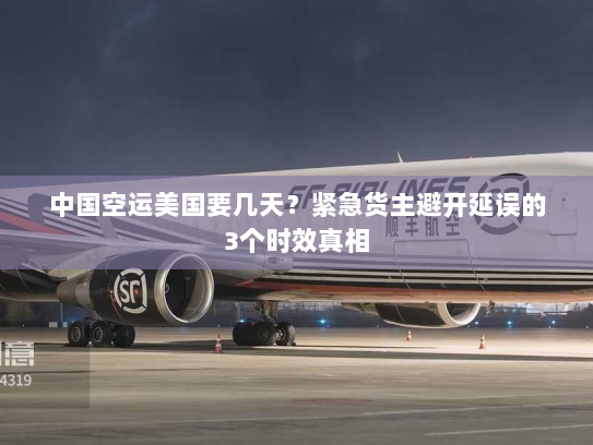 中国空运美国要几天？紧急货主避开延误的3个时效真相