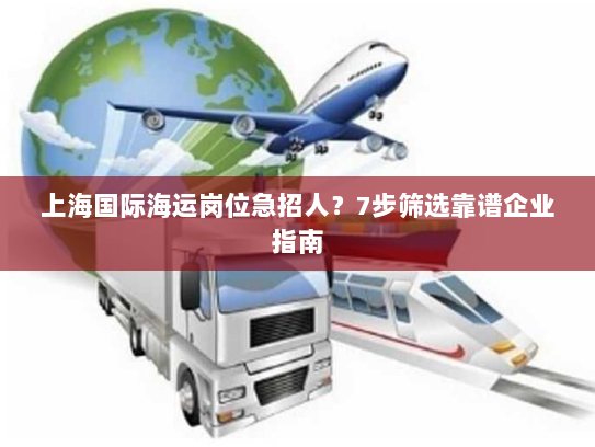上海国际海运岗位急招人？7步筛选靠谱企业指南