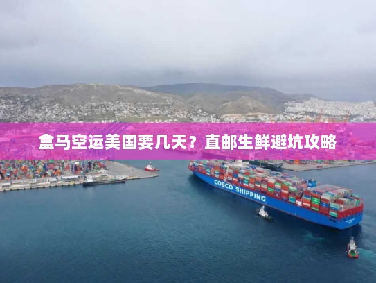 盒马空运美国要几天?直邮生鲜避坑攻略 盒马空运美国要几天?直邮生鲜避坑攻略