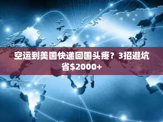 空运到美国快递回国头疼？3招避坑省$2000+