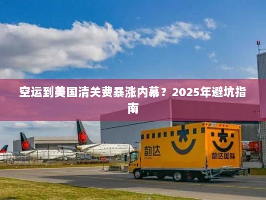 空运到美国清关费暴涨内幕?2025年避坑指南 空运到美国清关费暴涨内幕?2025年避坑指南